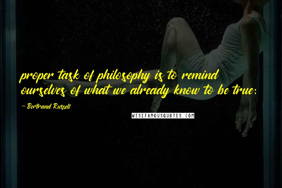 Bertrand Russell Quotes: proper task of philosophy is to remind ourselves of what we already know to be true: