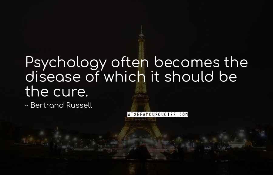 Bertrand Russell Quotes: Psychology often becomes the disease of which it should be the cure.