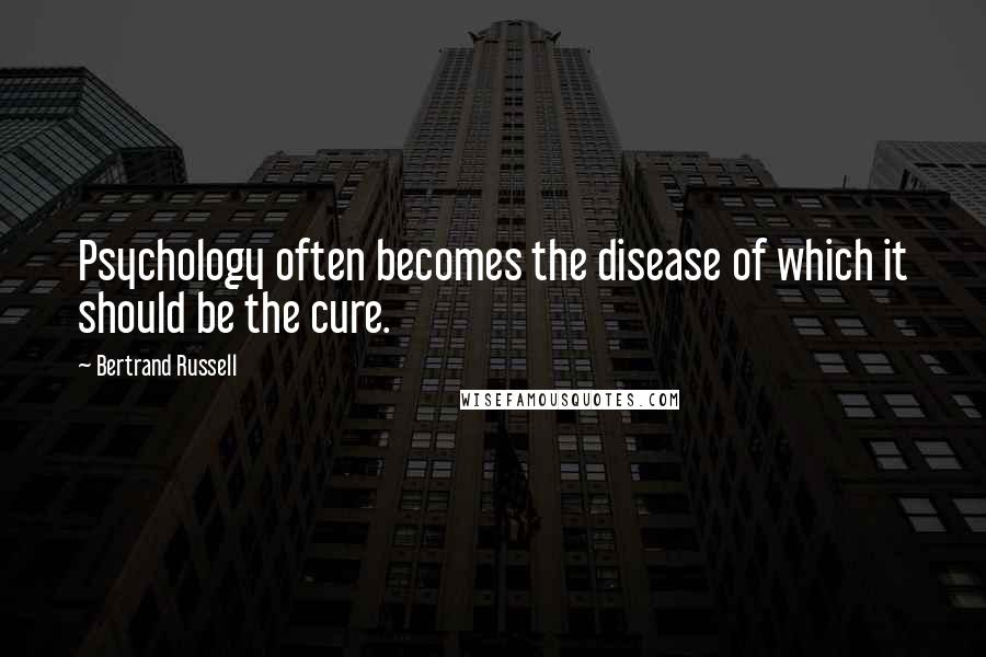 Bertrand Russell Quotes: Psychology often becomes the disease of which it should be the cure.