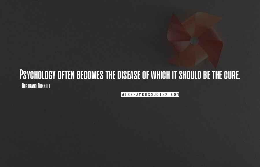 Bertrand Russell Quotes: Psychology often becomes the disease of which it should be the cure.