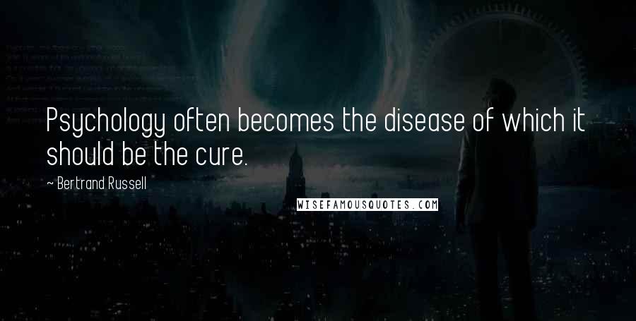 Bertrand Russell Quotes: Psychology often becomes the disease of which it should be the cure.