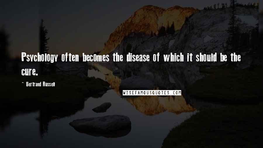Bertrand Russell Quotes: Psychology often becomes the disease of which it should be the cure.
