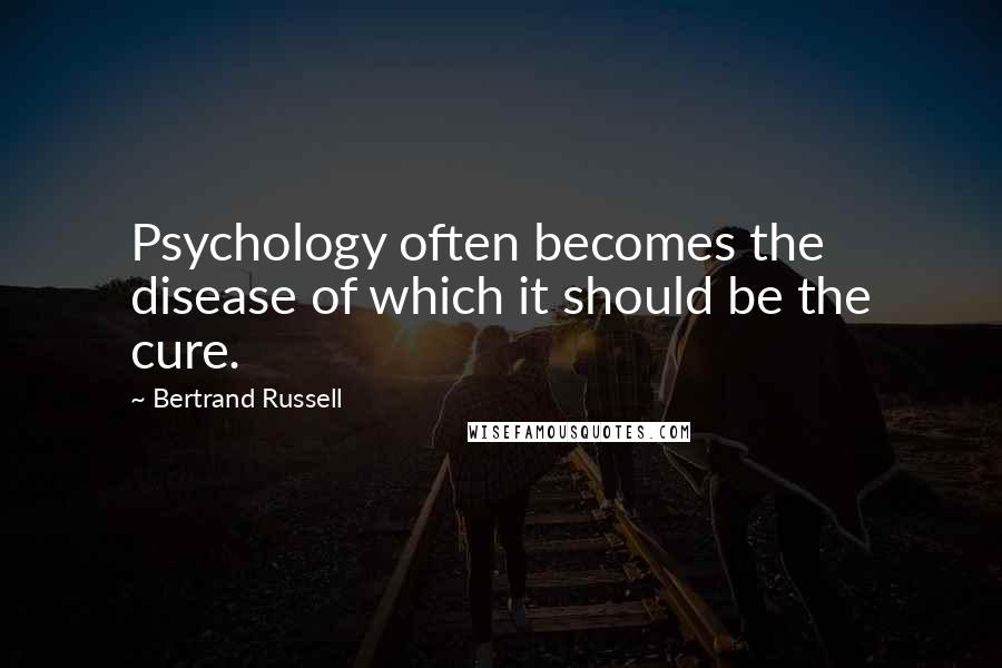 Bertrand Russell Quotes: Psychology often becomes the disease of which it should be the cure.