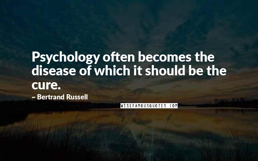 Bertrand Russell Quotes: Psychology often becomes the disease of which it should be the cure.