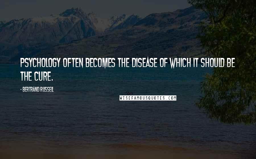Bertrand Russell Quotes: Psychology often becomes the disease of which it should be the cure.