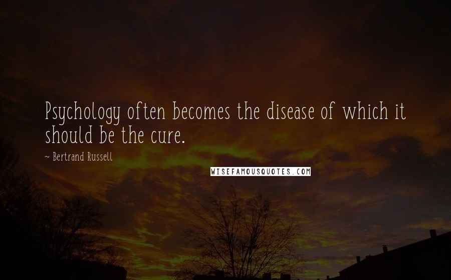 Bertrand Russell Quotes: Psychology often becomes the disease of which it should be the cure.