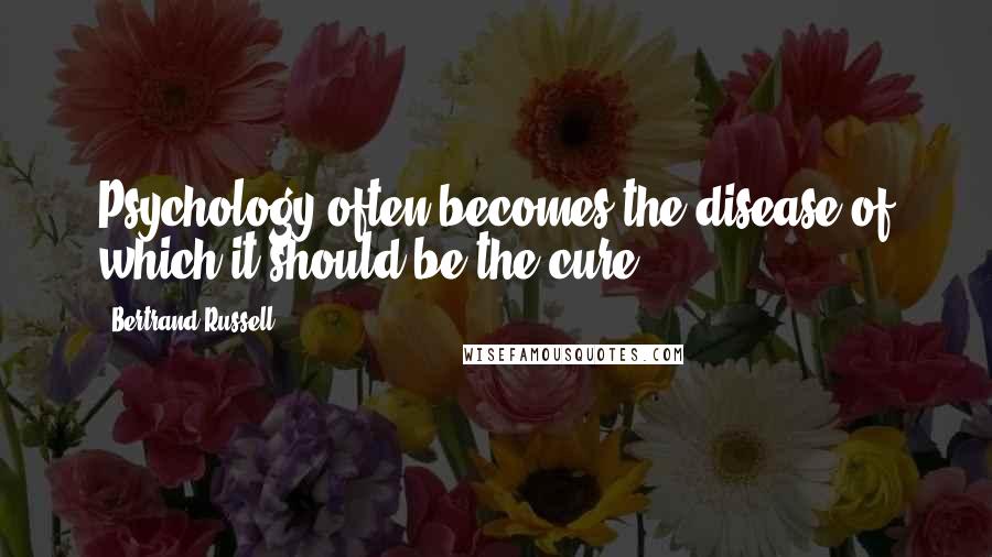 Bertrand Russell Quotes: Psychology often becomes the disease of which it should be the cure.
