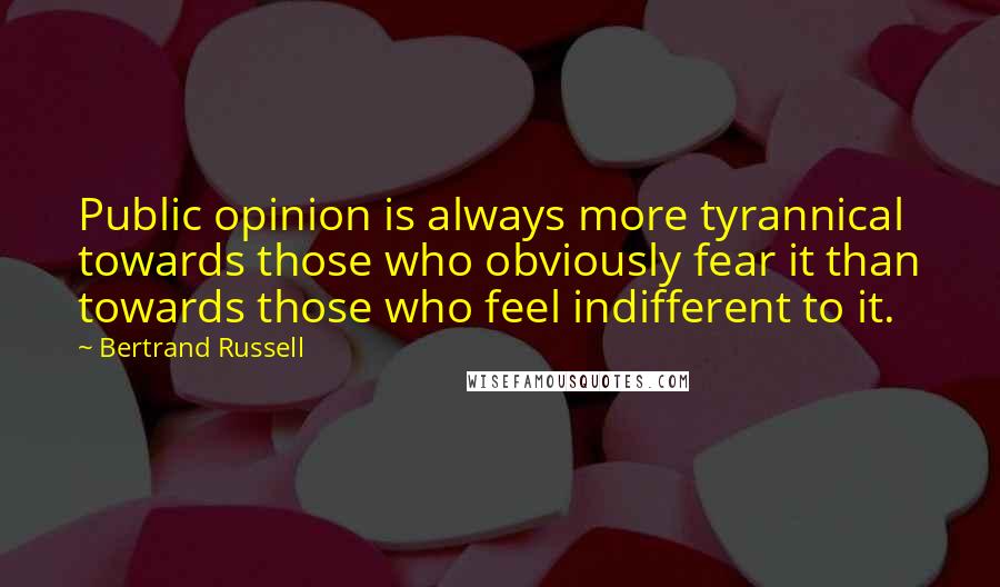 Bertrand Russell Quotes: Public opinion is always more tyrannical towards those who obviously fear it than towards those who feel indifferent to it.