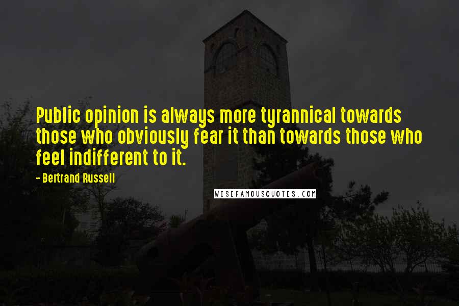 Bertrand Russell Quotes: Public opinion is always more tyrannical towards those who obviously fear it than towards those who feel indifferent to it.