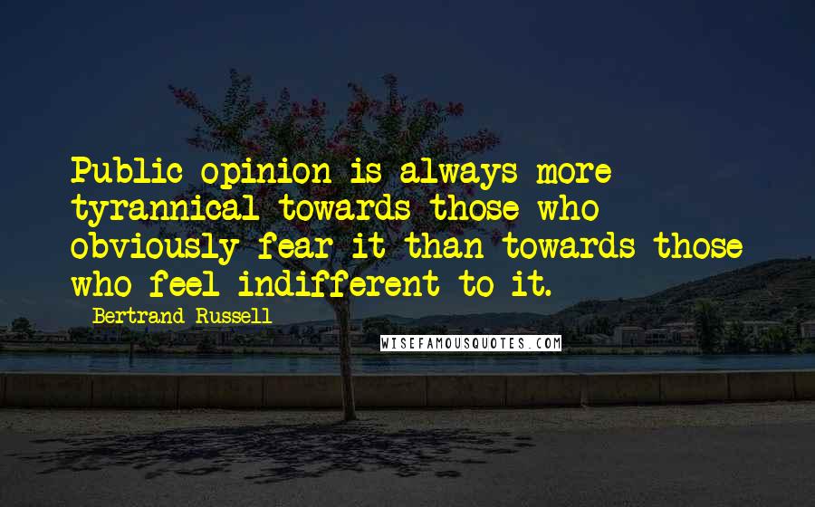 Bertrand Russell Quotes: Public opinion is always more tyrannical towards those who obviously fear it than towards those who feel indifferent to it.