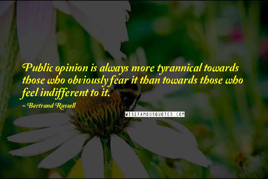 Bertrand Russell Quotes: Public opinion is always more tyrannical towards those who obviously fear it than towards those who feel indifferent to it.