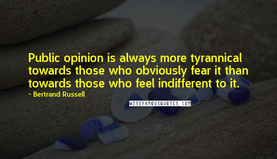 Bertrand Russell Quotes: Public opinion is always more tyrannical towards those who obviously fear it than towards those who feel indifferent to it.