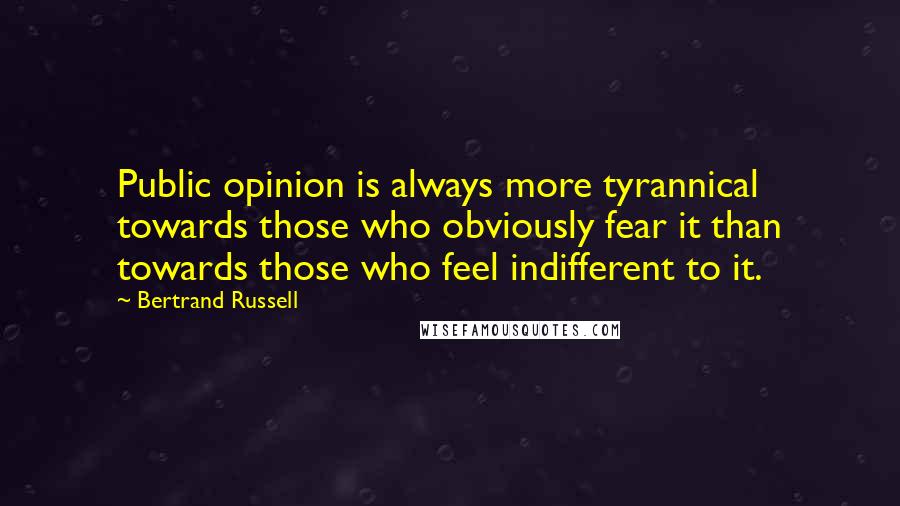 Bertrand Russell Quotes: Public opinion is always more tyrannical towards those who obviously fear it than towards those who feel indifferent to it.