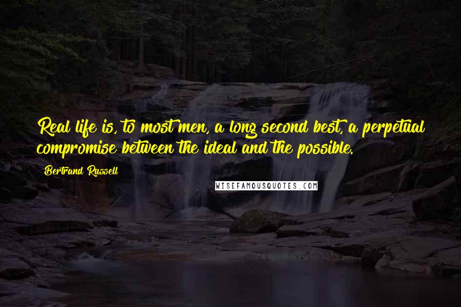 Bertrand Russell Quotes: Real life is, to most men, a long second best, a perpetual compromise between the ideal and the possible.