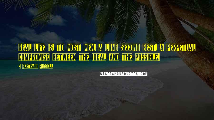 Bertrand Russell Quotes: Real life is, to most men, a long second best, a perpetual compromise between the ideal and the possible.