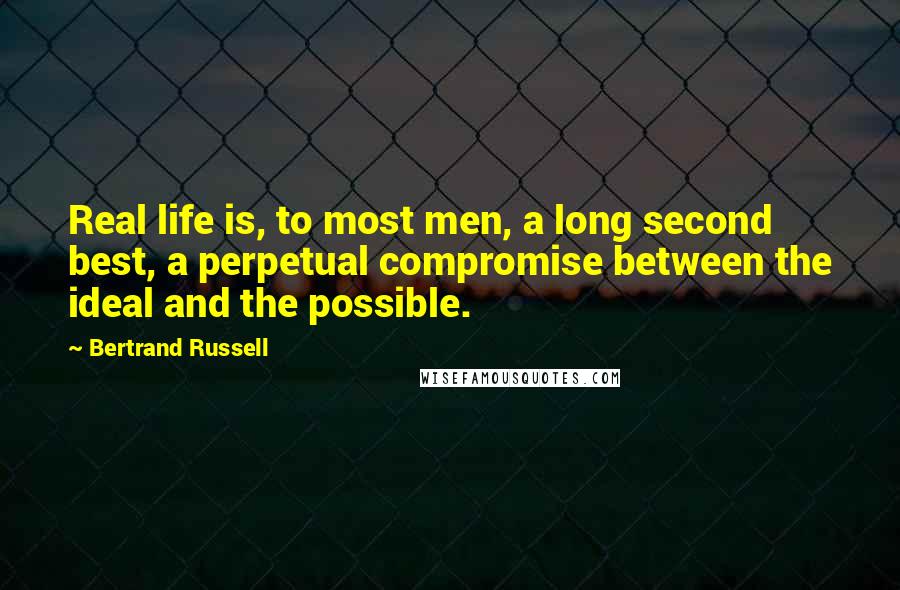 Bertrand Russell Quotes: Real life is, to most men, a long second best, a perpetual compromise between the ideal and the possible.