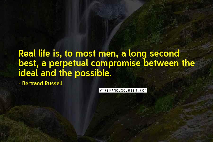 Bertrand Russell Quotes: Real life is, to most men, a long second best, a perpetual compromise between the ideal and the possible.