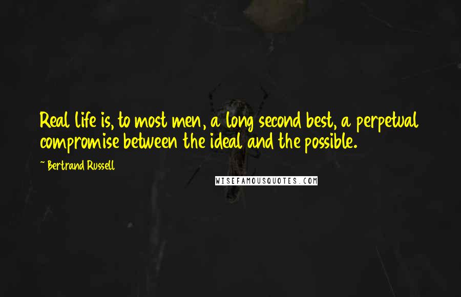 Bertrand Russell Quotes: Real life is, to most men, a long second best, a perpetual compromise between the ideal and the possible.