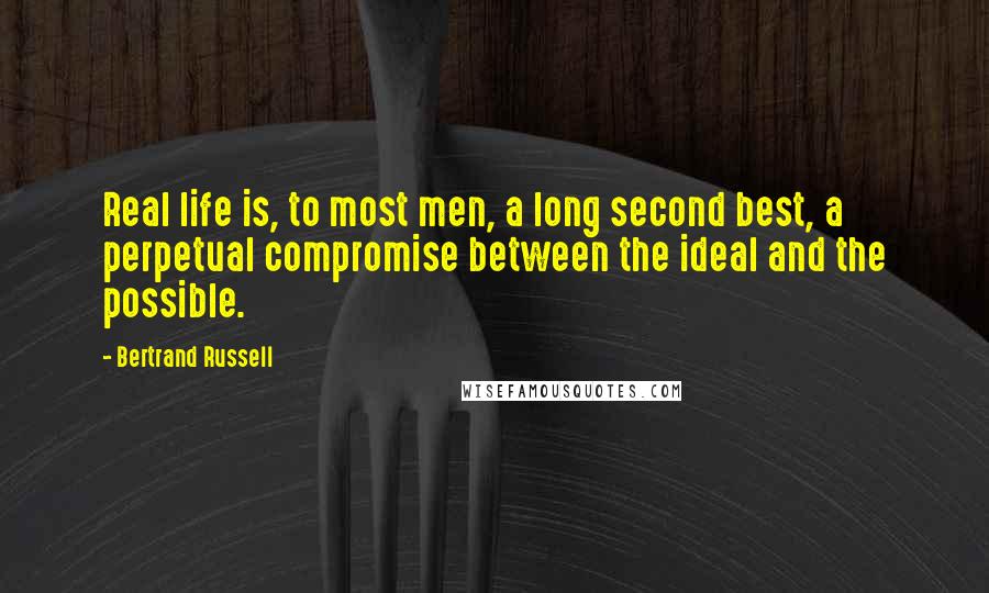 Bertrand Russell Quotes: Real life is, to most men, a long second best, a perpetual compromise between the ideal and the possible.