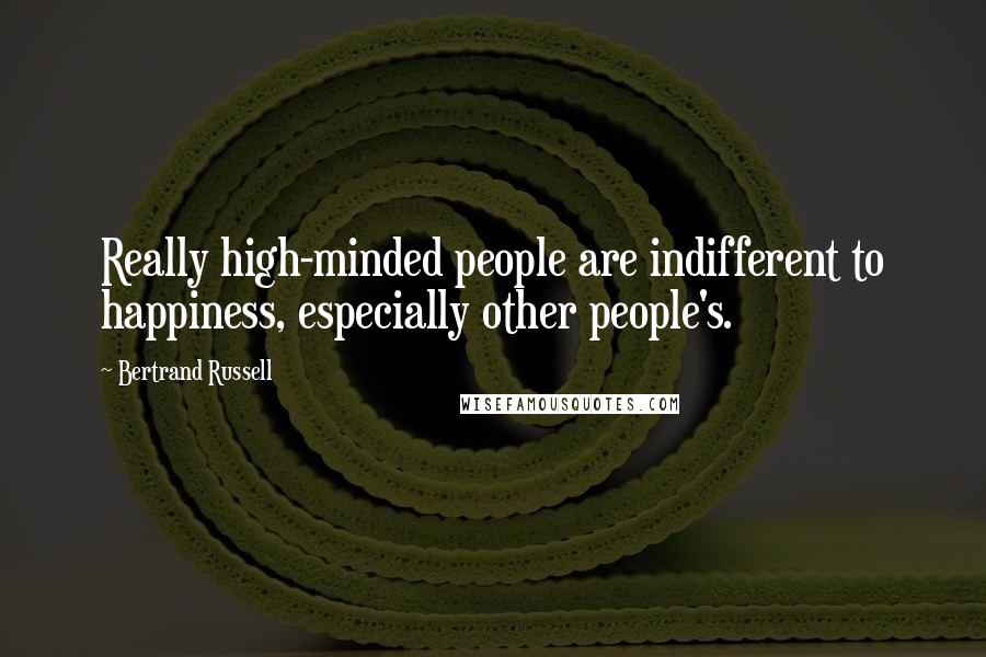Bertrand Russell Quotes: Really high-minded people are indifferent to happiness, especially other people's.
