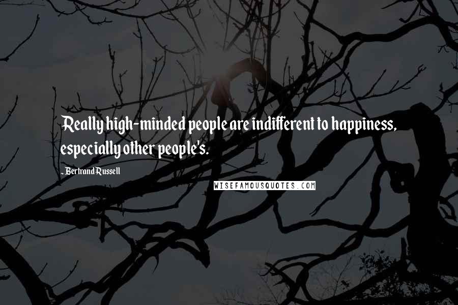 Bertrand Russell Quotes: Really high-minded people are indifferent to happiness, especially other people's.