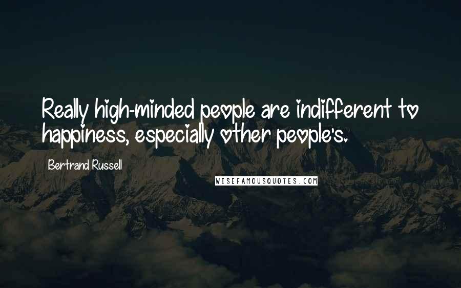 Bertrand Russell Quotes: Really high-minded people are indifferent to happiness, especially other people's.