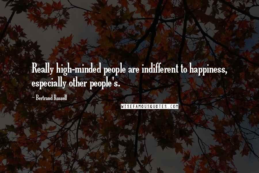 Bertrand Russell Quotes: Really high-minded people are indifferent to happiness, especially other people's.