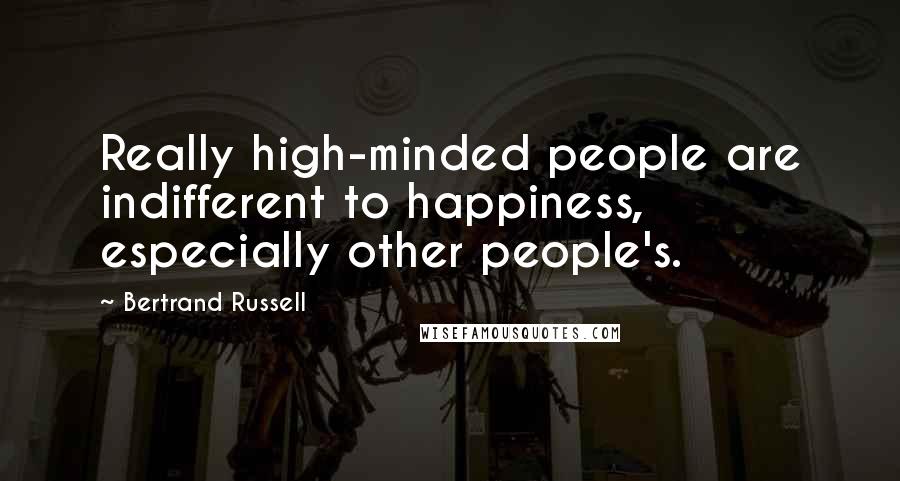 Bertrand Russell Quotes: Really high-minded people are indifferent to happiness, especially other people's.
