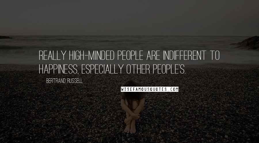 Bertrand Russell Quotes: Really high-minded people are indifferent to happiness, especially other people's.