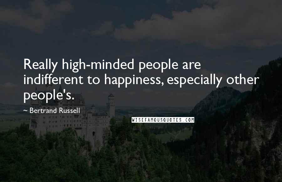 Bertrand Russell Quotes: Really high-minded people are indifferent to happiness, especially other people's.