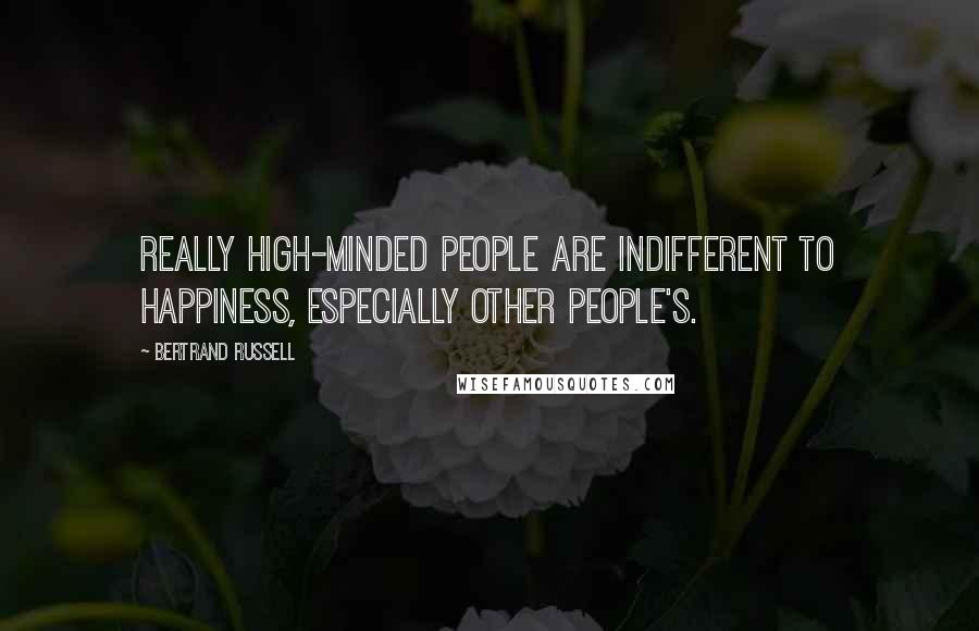 Bertrand Russell Quotes: Really high-minded people are indifferent to happiness, especially other people's.