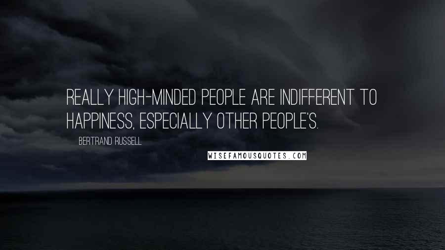 Bertrand Russell Quotes: Really high-minded people are indifferent to happiness, especially other people's.