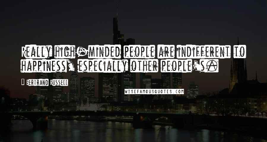 Bertrand Russell Quotes: Really high-minded people are indifferent to happiness, especially other people's.