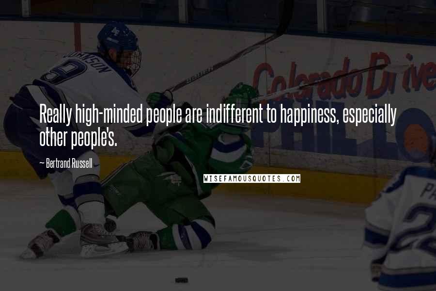 Bertrand Russell Quotes: Really high-minded people are indifferent to happiness, especially other people's.
