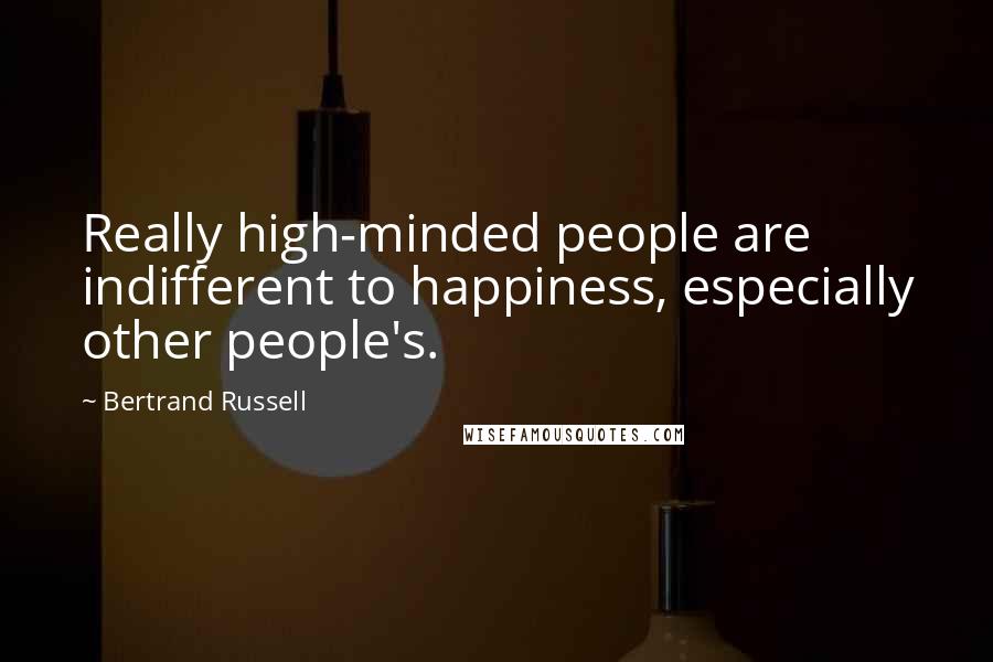 Bertrand Russell Quotes: Really high-minded people are indifferent to happiness, especially other people's.