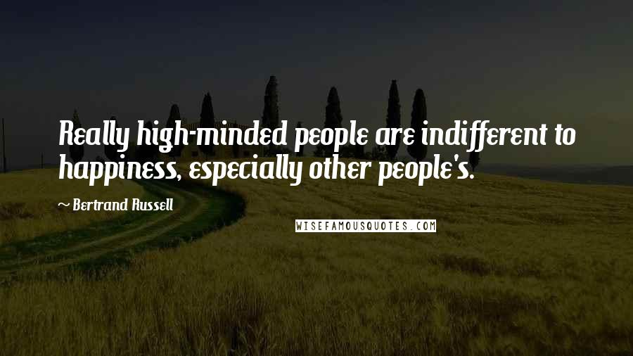 Bertrand Russell Quotes: Really high-minded people are indifferent to happiness, especially other people's.