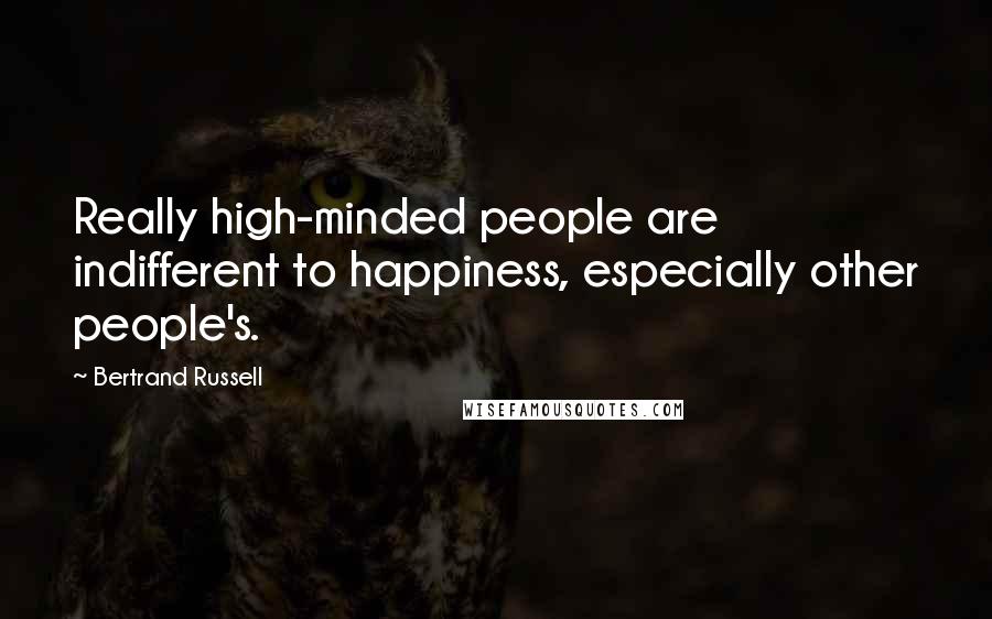 Bertrand Russell Quotes: Really high-minded people are indifferent to happiness, especially other people's.