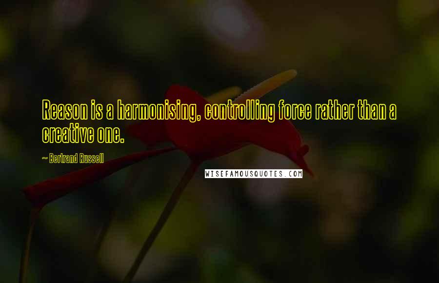 Bertrand Russell Quotes: Reason is a harmonising, controlling force rather than a creative one.