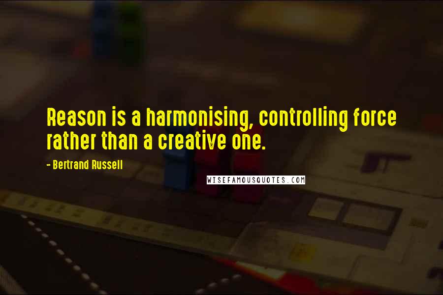 Bertrand Russell Quotes: Reason is a harmonising, controlling force rather than a creative one.