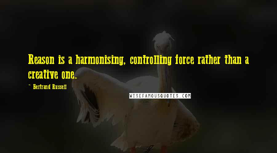 Bertrand Russell Quotes: Reason is a harmonising, controlling force rather than a creative one.