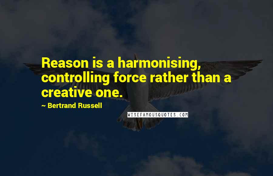 Bertrand Russell Quotes: Reason is a harmonising, controlling force rather than a creative one.