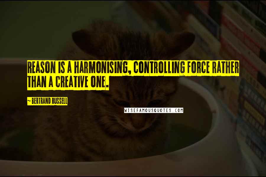 Bertrand Russell Quotes: Reason is a harmonising, controlling force rather than a creative one.