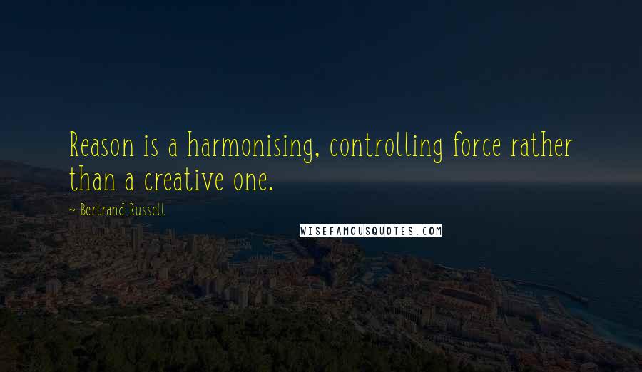Bertrand Russell Quotes: Reason is a harmonising, controlling force rather than a creative one.