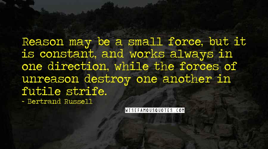 Bertrand Russell Quotes: Reason may be a small force, but it is constant, and works always in one direction, while the forces of unreason destroy one another in futile strife.