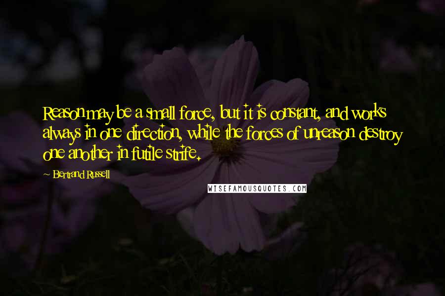 Bertrand Russell Quotes: Reason may be a small force, but it is constant, and works always in one direction, while the forces of unreason destroy one another in futile strife.