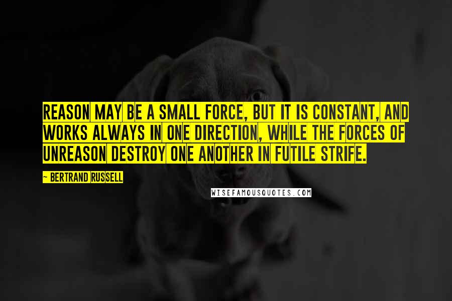 Bertrand Russell Quotes: Reason may be a small force, but it is constant, and works always in one direction, while the forces of unreason destroy one another in futile strife.