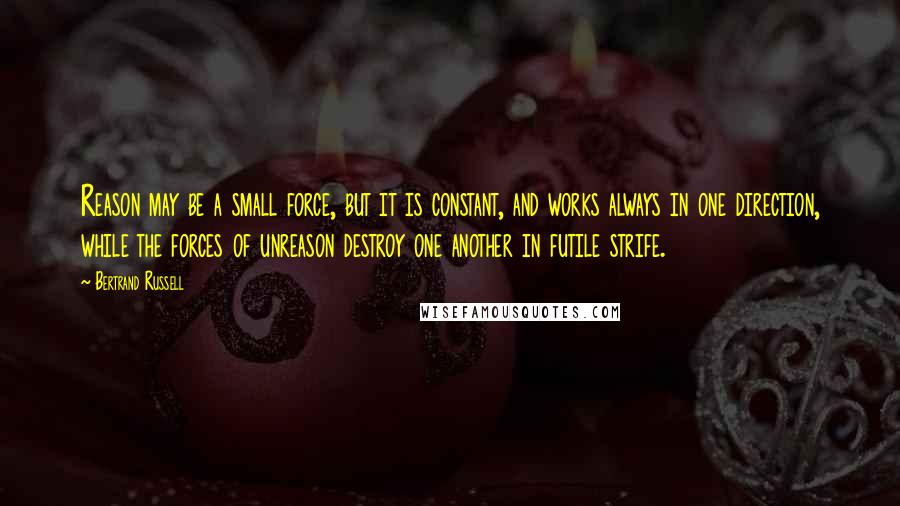 Bertrand Russell Quotes: Reason may be a small force, but it is constant, and works always in one direction, while the forces of unreason destroy one another in futile strife.