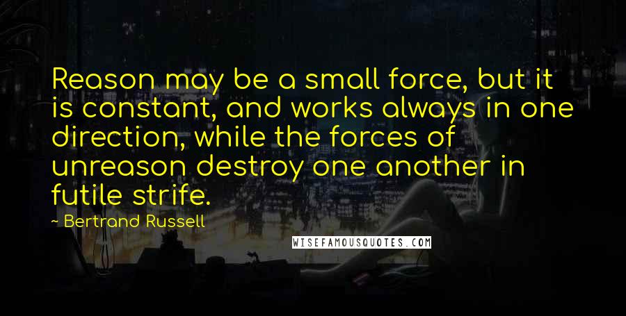 Bertrand Russell Quotes: Reason may be a small force, but it is constant, and works always in one direction, while the forces of unreason destroy one another in futile strife.