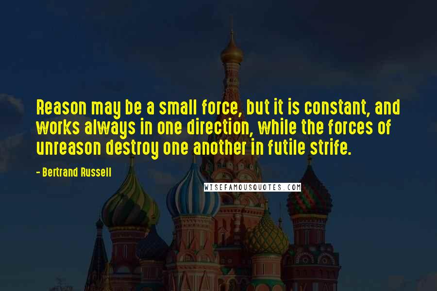 Bertrand Russell Quotes: Reason may be a small force, but it is constant, and works always in one direction, while the forces of unreason destroy one another in futile strife.