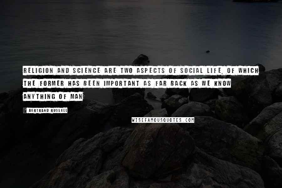Bertrand Russell Quotes: Religion and Science are two aspects of social life, of which the former has been important as far back as we know anything of man
